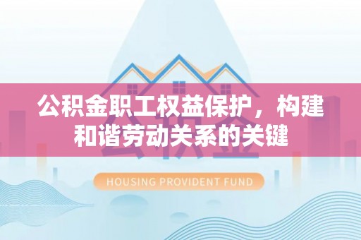 平江公积金职工权益保护，构建和谐劳动关系的关键