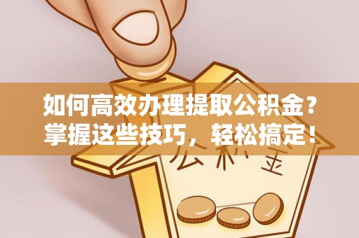 平江如何高效办理提取公积金？掌握这些技巧，轻松搞定！