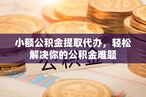 平江小额公积金提取代办，轻松解决你的公积金难题