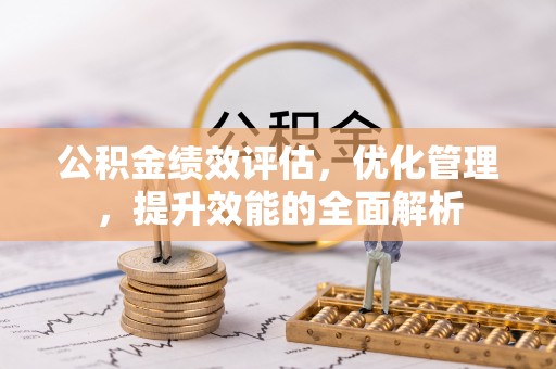 平江公积金绩效评估，优化管理，提升效能的全面解析