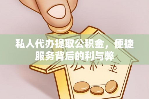 平江私人代办提取公积金，便捷服务背后的利与弊
