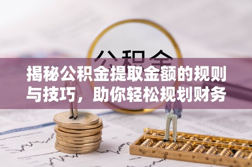 平江揭秘公积金提取金额的规则与技巧，助你轻松规划财务未来