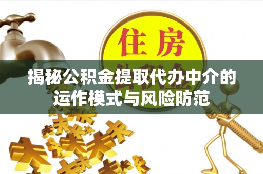 平江揭秘公积金提取代办中介的运作模式与风险防范