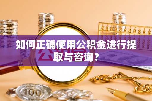 平江如何正确使用公积金进行提取与咨询？
