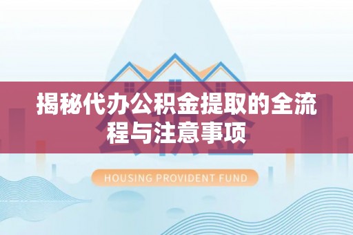 平江揭秘代办公积金提取的全流程与注意事项