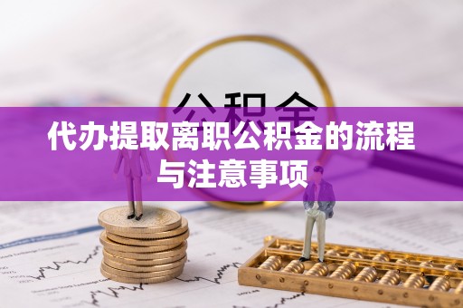 平江代办提取离职公积金的流程与注意事项