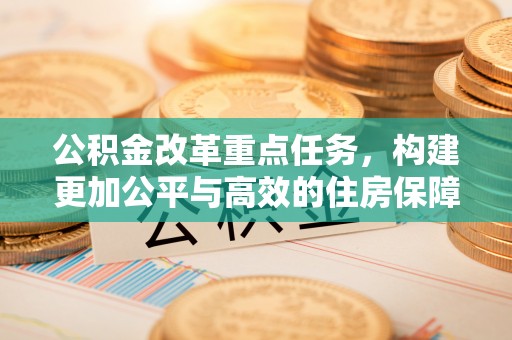 平江公积金改革重点任务，构建更加公平与高效的住房保障体系