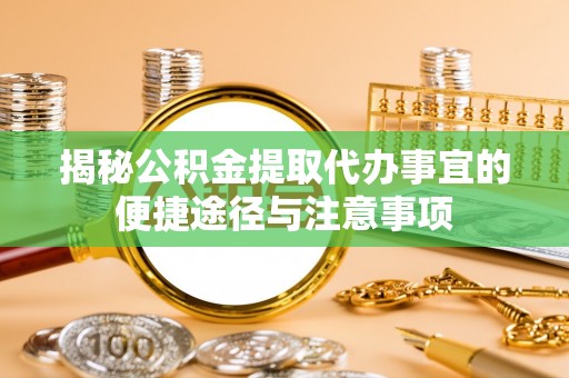 平江揭秘公积金提取代办事宜的便捷途径与注意事项