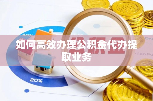 平江如何高效办理公积金代办提取业务