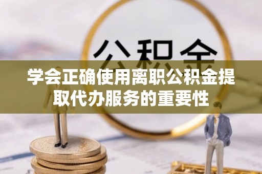 平江学会正确使用离职公积金提取代办服务的重要性