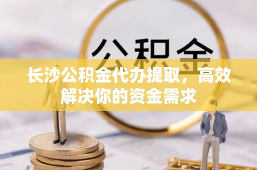 平江长沙公积金代办提取，高效解决你的资金需求