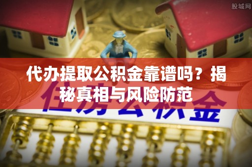 平江代办提取公积金靠谱吗？揭秘真相与风险防范