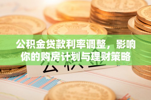 平江公积金贷款利率调整，影响你的购房计划与理财策略