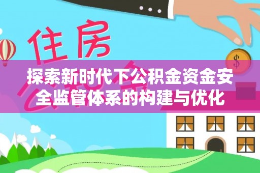 平江探索新时代下公积金资金安全监管体系的构建与优化