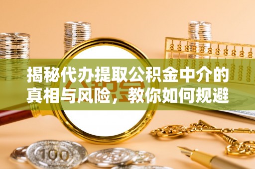 平江揭秘代办提取公积金中介的真相与风险，教你如何规避陷阱