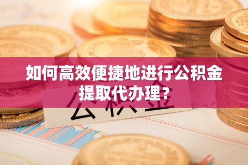 平江如何高效便捷地进行公积金提取代办理？