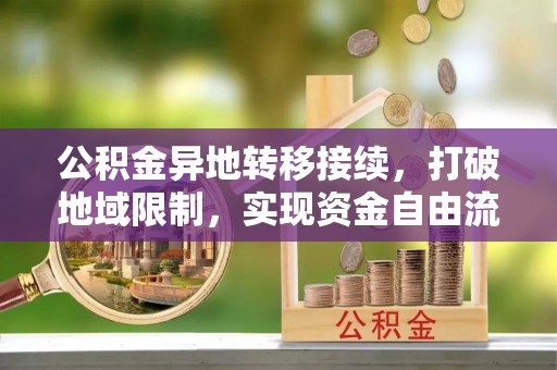 平江公积金异地转移接续，打破地域限制，实现资金自由流动