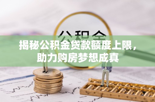 平江揭秘公积金贷款额度上限，助力购房梦想成真