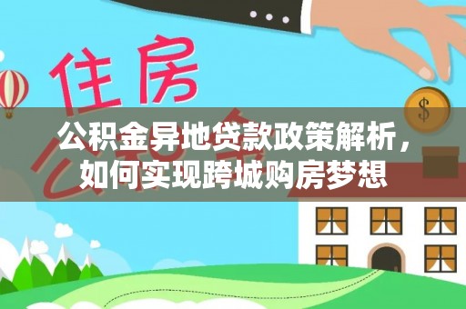 平江公积金异地贷款政策解析，如何实现跨城购房梦想