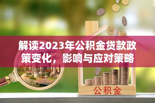 平江解读2023年公积金贷款政策变化，影响与应对策略