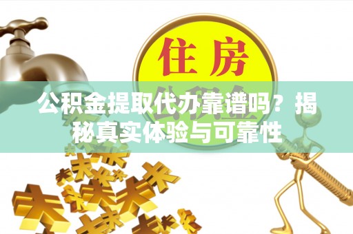 平江公积金提取代办靠谱吗？揭秘真实体验与可靠性