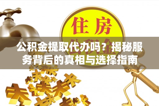 平江公积金提取代办吗？揭秘服务背后的真相与选择指南