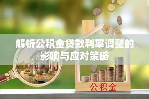 平江解析公积金贷款利率调整的影响与应对策略