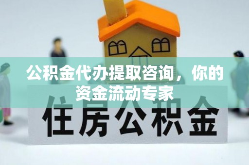 平江公积金代办提取咨询，你的资金流动专家