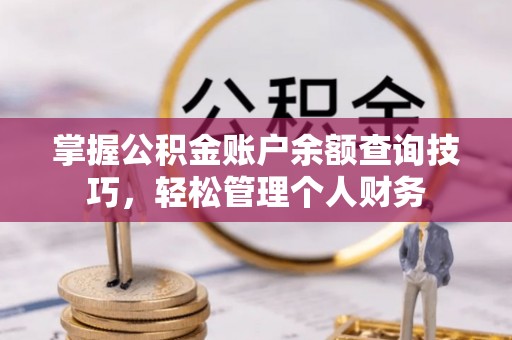 平江掌握公积金账户余额查询技巧，轻松管理个人财务