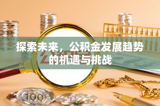 平江探索未来，公积金发展趋势的机遇与挑战