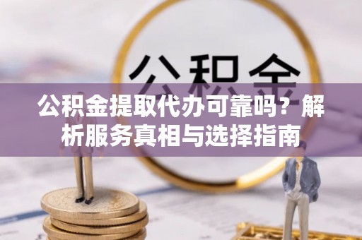 平江公积金提取代办可靠吗？解析服务真相与选择指南