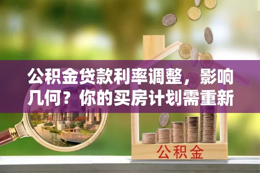 平江公积金贷款利率调整，影响几何？你的买房计划需重新审视