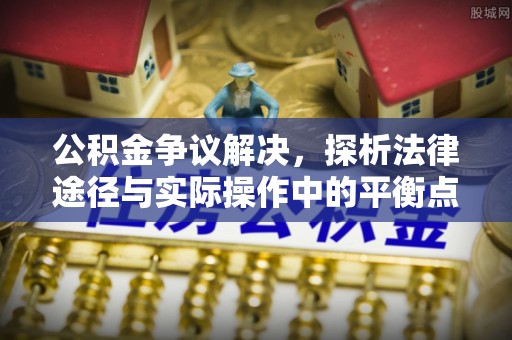 平江公积金争议解决，探析法律途径与实际操作中的平衡点
