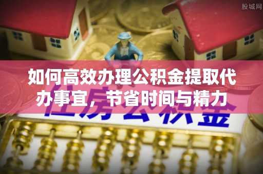 平江如何高效办理公积金提取代办事宜，节省时间与精力