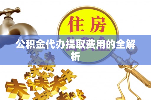 平江公积金代办提取费用的全解析