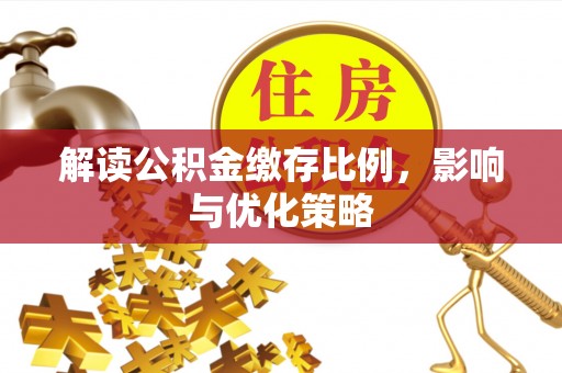 平江解读公积金缴存比例，影响与优化策略