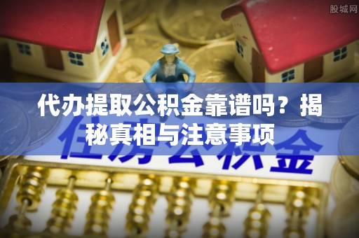 平江代办提取公积金靠谱吗？揭秘真相与注意事项