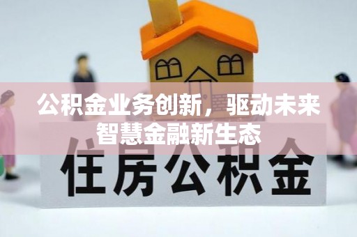 平江公积金业务创新，驱动未来智慧金融新生态