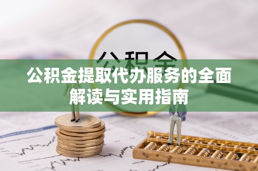 平江公积金提取代办服务的全面解读与实用指南