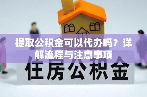 平江提取公积金可以代办吗？详解流程与注意事项