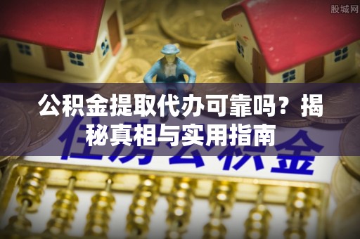 平江公积金提取代办可靠吗？揭秘真相与实用指南