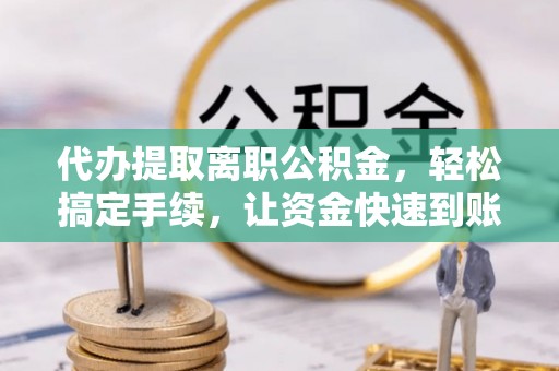 平江代办提取离职公积金，轻松搞定手续，让资金快速到账！