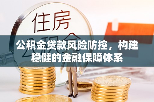 平江公积金贷款风险防控，构建稳健的金融保障体系
