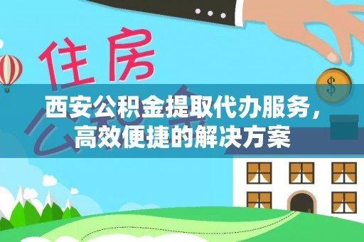 平江西安公积金提取代办服务，高效便捷的解决方案