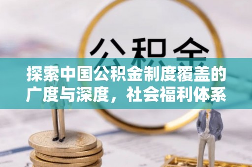 平江探索中国公积金制度覆盖的广度与深度，社会福利体系的基石