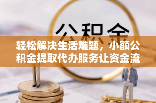 平江轻松解决生活难题，小额公积金提取代办服务让资金流动更便捷