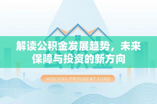 平江解读公积金发展趋势，未来保障与投资的新方向
