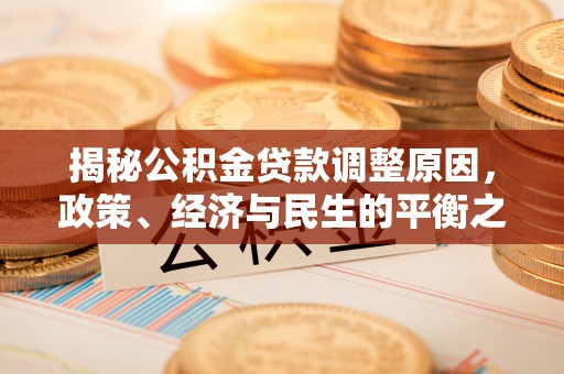 平江揭秘公积金贷款调整原因，政策、经济与民生的平衡之道