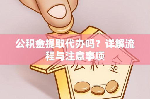 平江公积金提取代办吗？详解流程与注意事项