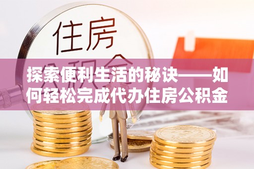 平江探索便利生活的秘诀——如何轻松完成代办住房公积金提取